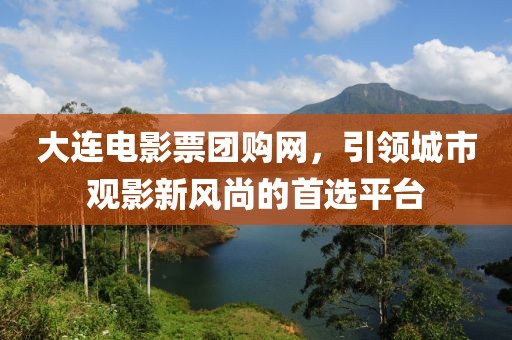 大連電影票團(tuán)購網(wǎng)，引領(lǐng)城市觀影新風(fēng)尚的首選平臺