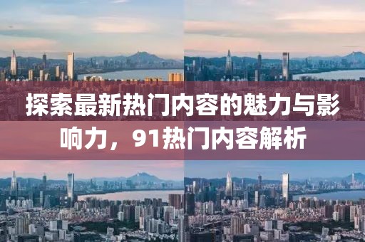 探索最新熱門內(nèi)容的魅力與影響力，91熱門內(nèi)容解析