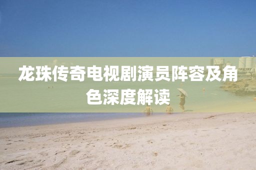 龍珠傳奇電視劇演員陣容及角色深度解讀