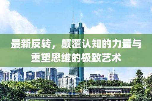 最新反轉(zhuǎn)，顛覆認(rèn)知的力量與重塑思維的極致藝術(shù)
