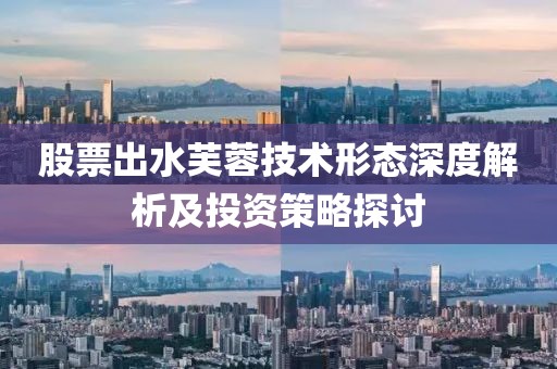 股票出水芙蓉技術(shù)形態(tài)深度解析及投資策略探討