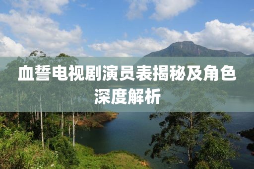 血誓電視劇演員表揭秘及角色深度解析