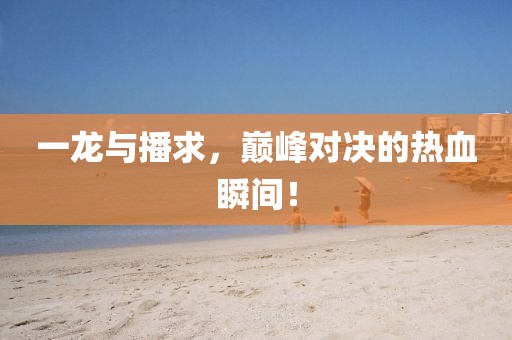 一龍與播求，巔峰對決的熱血瞬間！