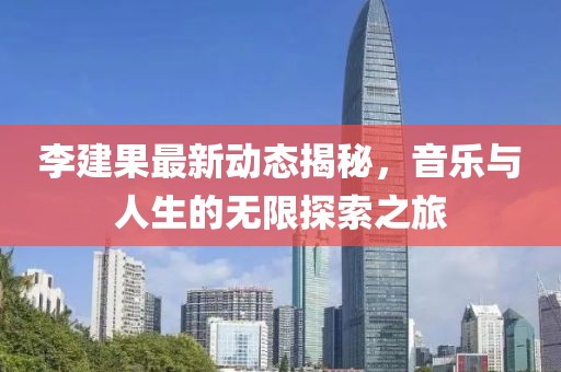 李建果最新動(dòng)態(tài)揭秘，音樂與人生的無限探索之旅