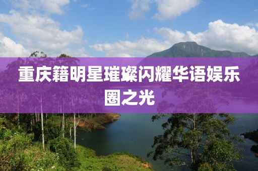 重慶籍明星璀璨閃耀華語娛樂圈之光