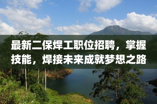 最新二保焊工職位招聘，掌握技能，焊接未來成就夢想之路