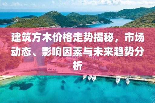 建筑方木價(jià)格走勢揭秘，市場動(dòng)態(tài)、影響因素與未來趨勢分析