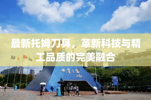 最新托姆刀具，革新科技與精工品質(zhì)的完美融合