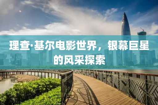 理查·基爾電影世界，銀幕巨星的風(fēng)采探索