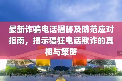 最新詐騙電話揭秘及防范應(yīng)對指南，揭示猖狂電話欺詐的真相與策略