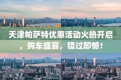 天津帕薩特優(yōu)惠活動火熱開啟，購車盛宴，錯過即憾！