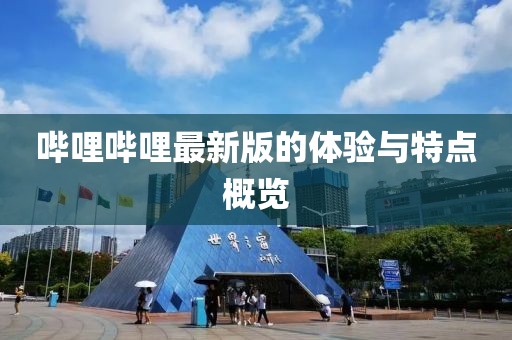 嗶哩嗶哩最新版的體驗(yàn)與特點(diǎn)概覽