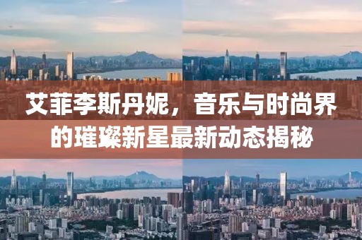 艾菲李斯丹妮，音樂與時(shí)尚界的璀璨新星最新動(dòng)態(tài)揭秘