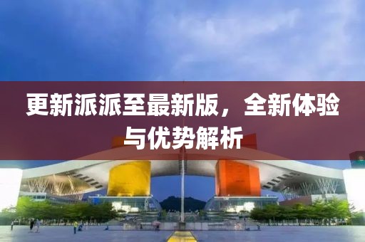 更新派派至最新版，全新體驗(yàn)與優(yōu)勢(shì)解析
