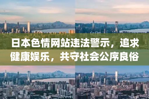 日本色情網(wǎng)站違法警示，追求健康娛樂，共守社會公序良俗