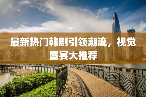 最新熱門韓劇引領(lǐng)潮流，視覺(jué)盛宴大推薦