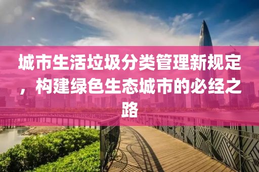 城市生活垃圾分類管理新規(guī)定，構建綠色生態(tài)城市的必經之路