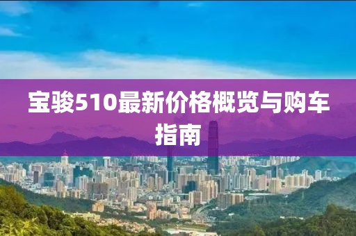 寶駿510最新價(jià)格概覽與購車指南