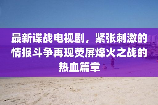 最新諜戰(zhàn)電視劇，緊張刺激的情報斗爭再現(xiàn)熒屏烽火之戰(zhàn)的熱血篇章