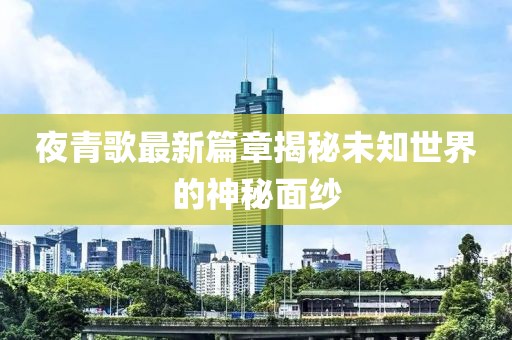 夜青歌最新篇章揭秘未知世界的神秘面紗