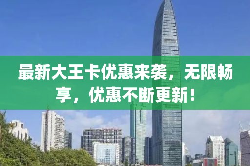 最新大王卡優(yōu)惠來襲，無限暢享，優(yōu)惠不斷更新！
