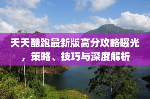 天天酷跑最新版高分攻略曝光，策略、技巧與深度解析
