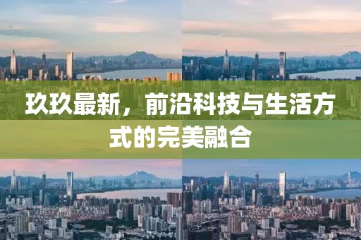 玖玖最新，前沿科技與生活方式的完美融合