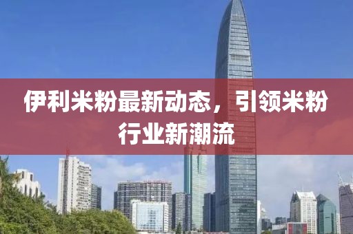 伊利米粉最新動(dòng)態(tài)，引領(lǐng)米粉行業(yè)新潮流