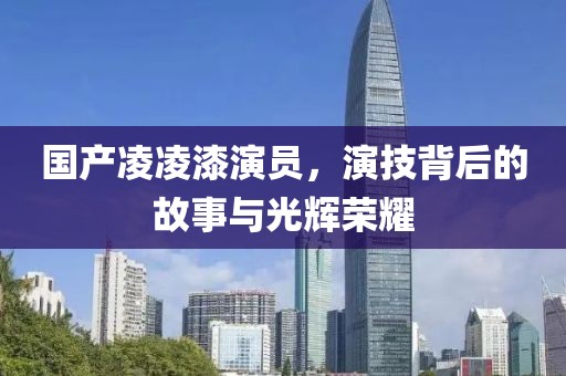 國(guó)產(chǎn)凌凌漆演員，演技背后的故事與光輝榮耀