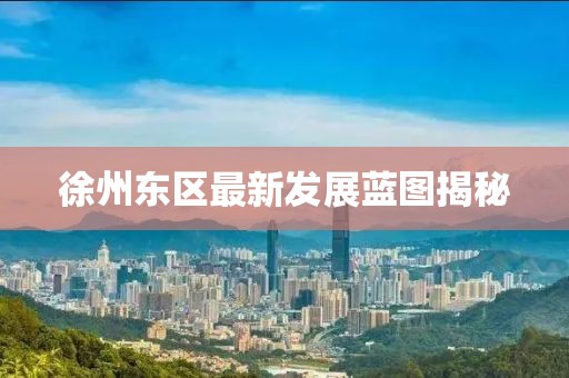 徐州東區(qū)最新發(fā)展藍(lán)圖揭秘