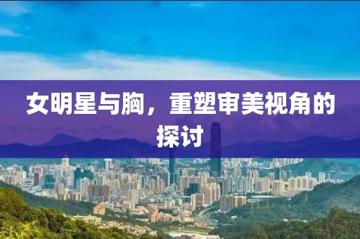 女明星與胸，重塑審美視角的探討