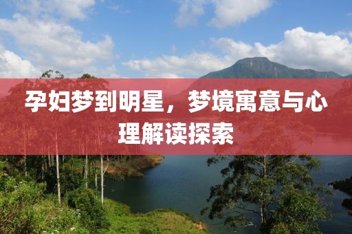 孕婦夢到明星，夢境寓意與心理解讀探索