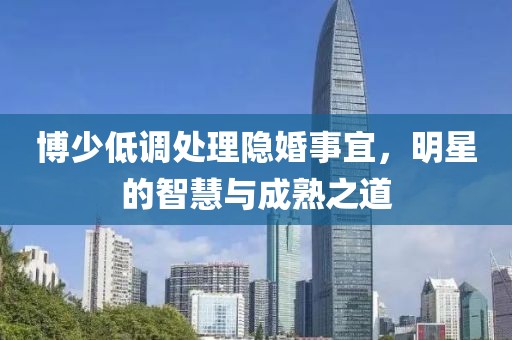 博少低調(diào)處理隱婚事宜，明星的智慧與成熟之道