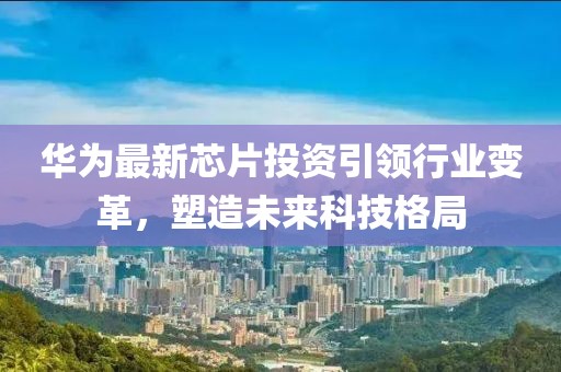 華為最新芯片投資引領(lǐng)行業(yè)變革，塑造未來科技格局