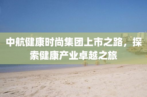 中航健康時尚集團上市之路，探索健康產(chǎn)業(yè)卓越之旅