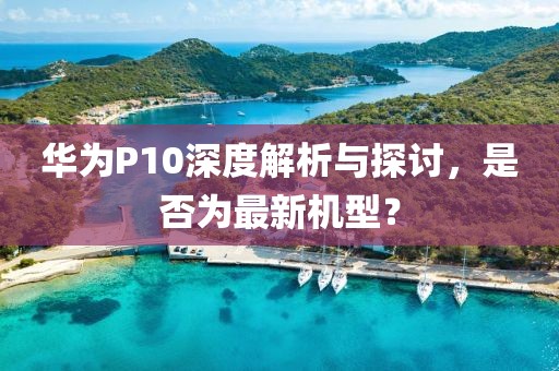 華為P10深度解析與探討，是否為最新機(jī)型？