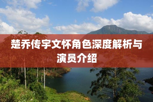 楚喬傳宇文懷角色深度解析與演員介紹