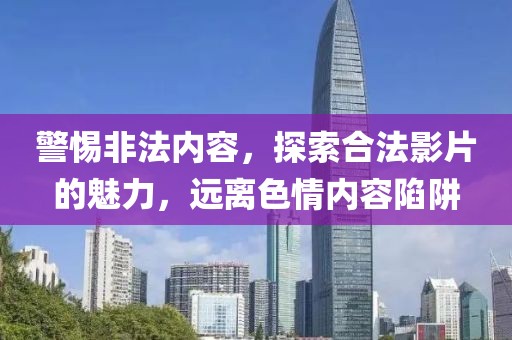 警惕非法內(nèi)容，探索合法影片的魅力，遠(yuǎn)離色情內(nèi)容陷阱