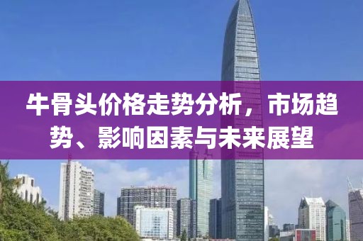 牛骨頭價格走勢分析，市場趨勢、影響因素與未來展望