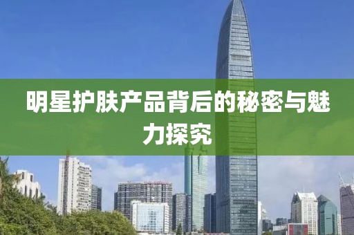 明星護(hù)膚產(chǎn)品背后的秘密與魅力探究