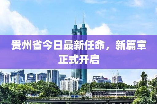 貴州省今日最新任命，新篇章正式開啟
