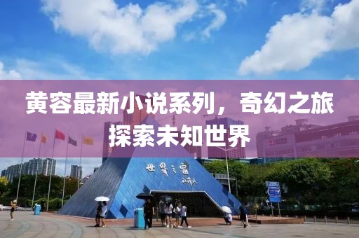黃容最新小說(shuō)系列，奇幻之旅探索未知世界