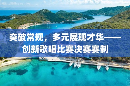 突破常規(guī)，多元展現(xiàn)才華——創(chuàng)新歌唱比賽決賽賽制