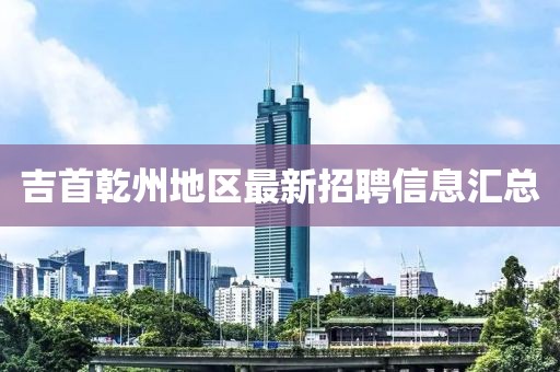 吉首乾州地區(qū)最新招聘信息匯總