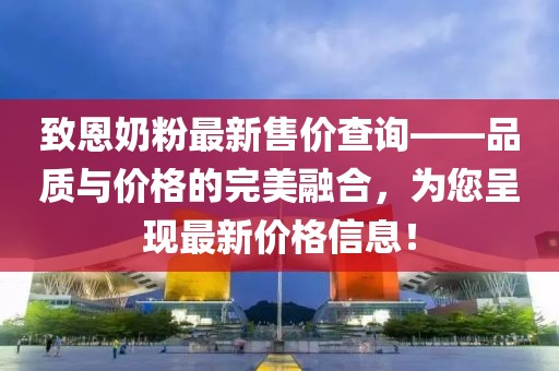 致恩奶粉最新售價查詢——品質與價格的完美融合，為您呈現(xiàn)最新價格信息！