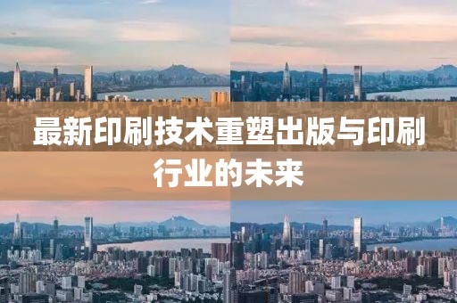 最新印刷技術(shù)重塑出版與印刷行業(yè)的未來