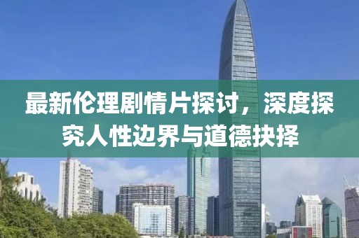 最新倫理劇情片探討，深度探究人性邊界與道德抉擇