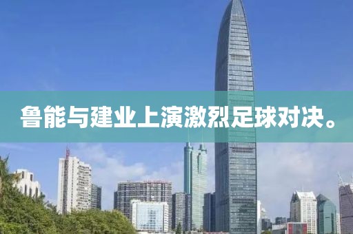魯能與建業(yè)上演激烈足球?qū)Q。