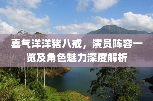 喜氣洋洋豬八戒，演員陣容一覽及角色魅力深度解析
