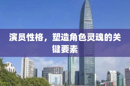 演員性格，塑造角色靈魂的關(guān)鍵要素